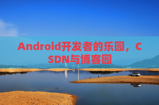 Android开发者的乐园，CSDN与博客园